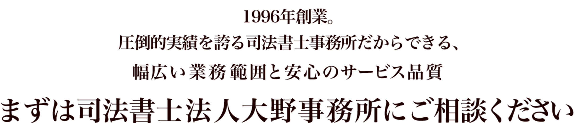 日本橋で創業２０周年を迎える司法書士事務所だからできる、幅広い業務範囲と安心のサービス品質 まずは司法書士法人大野事務所にご相談ください 